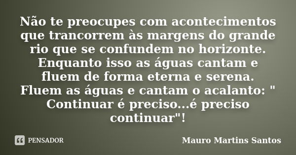 Não te preocupes com acontecimentos que trancorrem às margens do grande rio que se confundem no horizonte. Enquanto isso as águas cantam e fluem de forma eterna... Frase de Mauro Martins Santos.