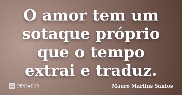 O amor tem um sotaque próprio que o tempo extrai e traduz.... Frase de Mauro Martins Santos.