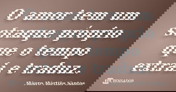 O amor tem um sotaque próprio que o tempo extrai e traduz.... Frase de Mauro Martins Santos.
