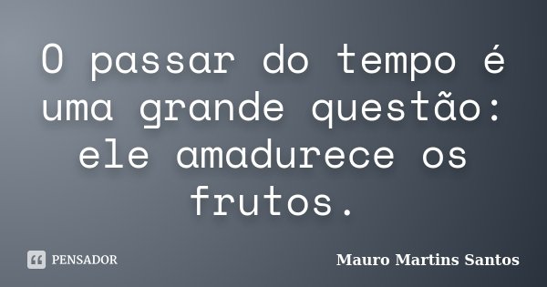 O passar do tempo é uma grande questão: ele amadurece os frutos.... Frase de Mauro Martins Santos.