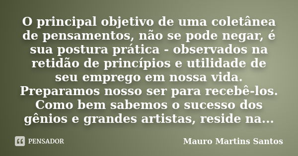 O principal objetivo de uma coletânea de pensamentos, não se pode negar, é sua postura prática - observados na retidão de princípios e utilidade de seu emprego ... Frase de Mauro Martins Santos.