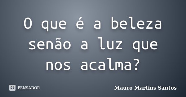 O que é a beleza senão a luz que nos acalma?... Frase de Mauro Martins Santos.
