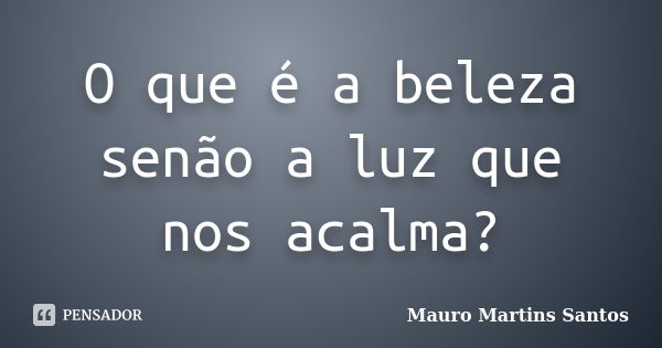 O que é a beleza senão a luz que nos acalma?... Frase de Mauro Martins Santos.