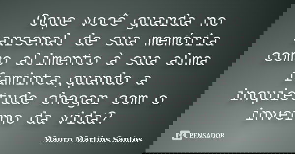 Oque você guarda no arsenal de sua memória como alimento à sua alma faminta,quando a inquietude chegar com o inverno da vida?... Frase de Mauro Martins Santos.