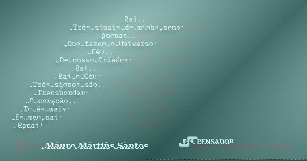 Pai... Três sinais de minha pena: Apenas... Que fazem o Universo: Céu... De nosso Criador: Pai... Pai e Céu: Três signos são... Transbordam: O coração... Tu és ... Frase de Mauro Martins Santos.