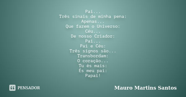 Pai... Três sinais de minha pena: Apenas... Que fazem o Universo: Céu... De nosso Criador: Pai... Pai e Céu: Três signos são... Transbordam: O coração... Tu és ... Frase de Mauro Martins Santos.