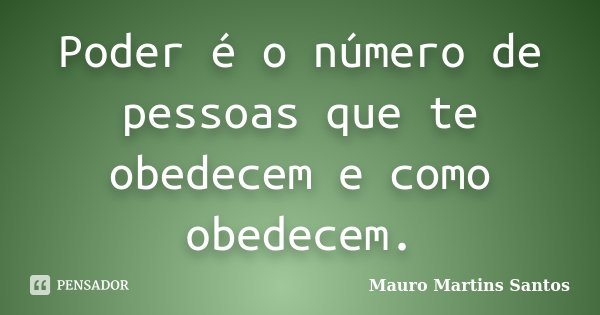 Poder é o número de pessoas que te obedecem e como obedecem.... Frase de Mauro Martins Santos.