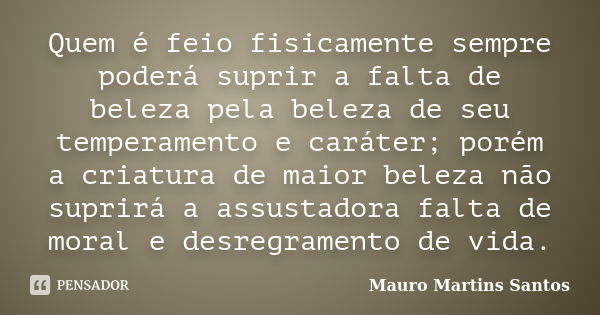 Quem é feio fisicamente sempre poderá suprir a falta de beleza pela beleza de seu temperamento e caráter; porém a criatura de maior beleza não suprirá a assusta... Frase de Mauro Martins Santos.