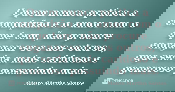 Quem nunca pratica a compaixão e o amor com o que tem, não procure enganar-se e aos outros, que seria mais caridoso e generoso possuindo mais.... Frase de Mauro Martins Santos.