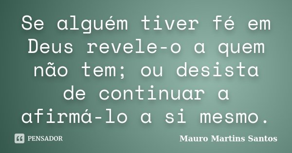 Se alguém tiver fé em Deus revele-o a quem não tem; ou desista de continuar a afirmá-lo a si mesmo.... Frase de Mauro Martins Santos.