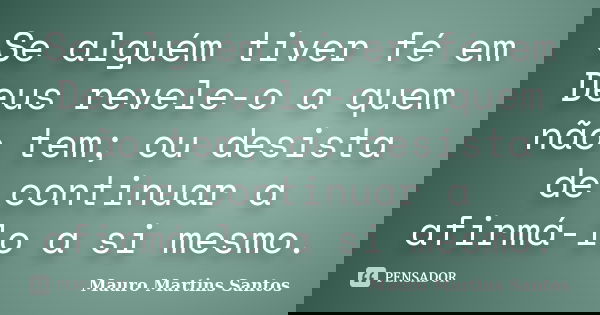 Se alguém tiver fé em Deus revele-o a quem não tem; ou desista de continuar a afirmá-lo a si mesmo.... Frase de Mauro Martins Santos.