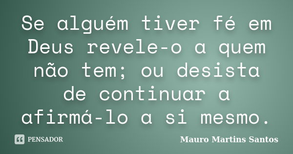 Se alguém tiver fé em Deus revele-o a quem não tem; ou desista de continuar a afirmá-lo a si mesmo.... Frase de Mauro Martins Santos.