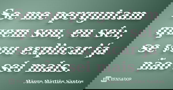 Se me perguntam quem sou, eu sei; se vou explicar já não sei mais.... Frase de Mauro Martins Santos.