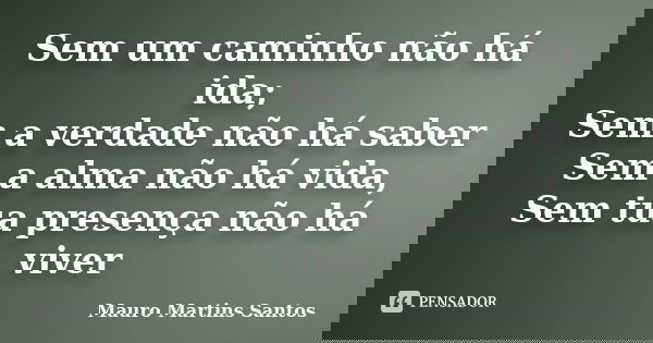 Sem um caminho não há ida; Sem a verdade não há saber Sem a alma não há vida, Sem tua presença não há viver... Frase de Mauro Martins Santos.