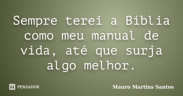 Sempre terei a Bíblia como meu manual de vida, até que surja algo melhor.... Frase de Mauro Martins Santos.