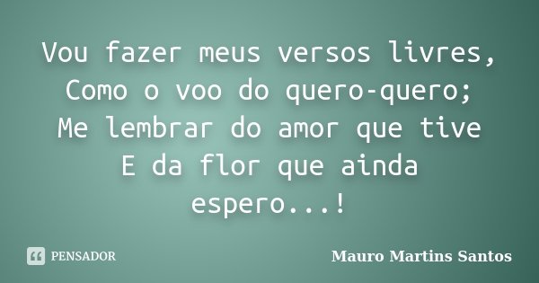 Vou fazer meus versos livres, Como o voo do quero-quero; Me lembrar do amor que tive E da flor que ainda espero...!... Frase de Mauro Martins Santos.