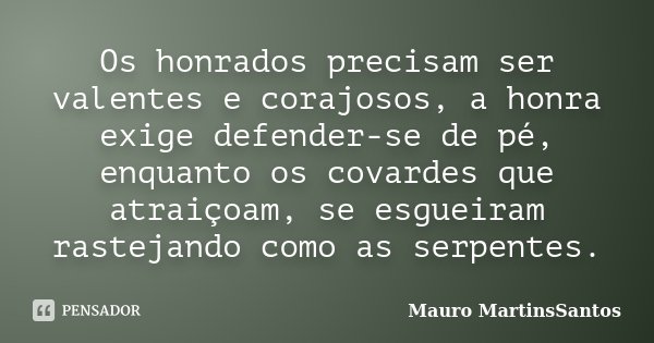 Os honrados precisam ser valentes e corajosos, a honra exige defender-se de pé, enquanto os covardes que atraiçoam, se esgueiram rastejando como as serpentes.... Frase de Mauro MartinsSantos.