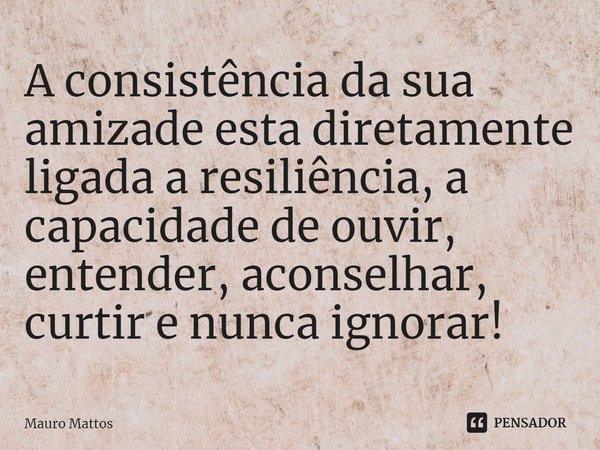 ⁠A consistência da sua amizade esta diretamente ligada a resiliência, a capacidade de ouvir, entender, aconselhar, curtir e nunca ignorar!... Frase de Mauro Mattos.