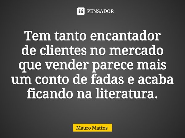 ⁠Tem tanto encantador
de clientes no mercado que vender parece mais
um conto de fadas e acaba ficando na literatura.... Frase de Mauro Mattos.