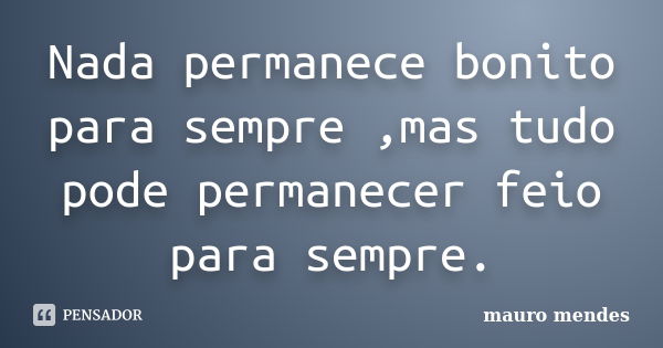 Nada permanece bonito para sempre ,mas tudo pode permanecer feio para sempre.... Frase de Mauro Mendes.