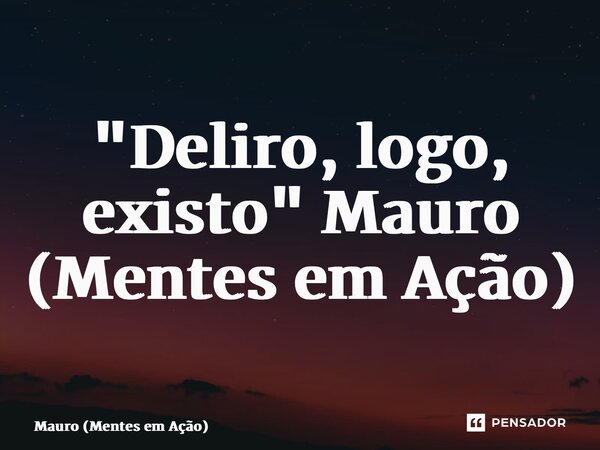 ⁠"Deliro, logo, existo" Mauro (Mentes em Ação)... Frase de Mauro (Mentes em Ação).