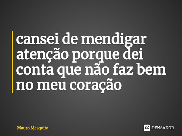 ⁠cansei de mendigar atenção porque dei conta que não faz bem no meu coração... Frase de Mauro Mesquita.