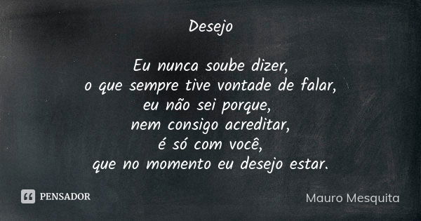 Desejo Eu nunca soube dizer, o que sempre tive vontade de falar, eu não sei porque, nem consigo acreditar, é só com você, que no momento eu desejo estar.... Frase de Mauro Mesquita.