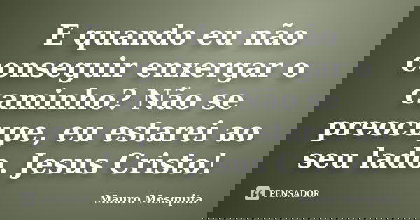 E quando eu não conseguir enxergar o caminho? Não se preocupe, eu estarei ao seu lado. Jesus Cristo!... Frase de Mauro Mesquita.