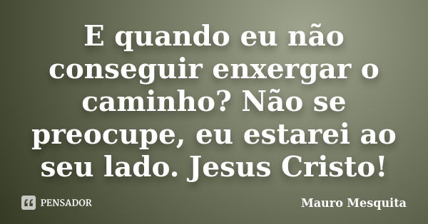 E quando eu não conseguir enxergar o caminho? Não se preocupe, eu estarei ao seu lado. Jesus Cristo!... Frase de Mauro Mesquita.