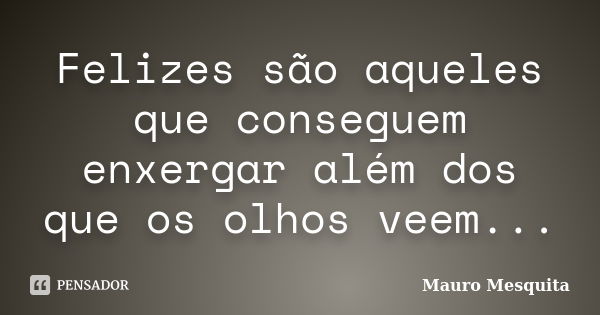 Felizes são aqueles que conseguem enxergar além dos que os olhos veem...... Frase de Mauro Mesquita.