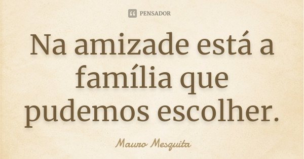 Na amizade está a família que pudemos escolher.... Frase de Mauro Mesquita.