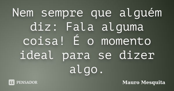 Nem sempre que alguém diz: Fala alguma coisa! É o momento ideal para se dizer algo.... Frase de Mauro Mesquita.