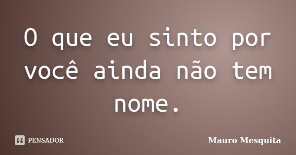 O que eu sinto por você ainda não tem nome.... Frase de Mauro Mesquita.