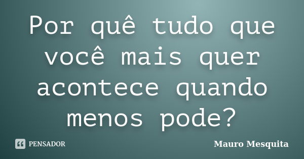 Por quê tudo que você mais quer acontece quando menos pode?... Frase de Mauro Mesquita.