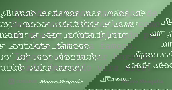 Quando estamos nas mãos de Deus; nossa história é como um quadro a ser pintado por uma artista famoso. Impossível de ser borrado; cada descuido vira arte!... Frase de Mauro Mesquita.