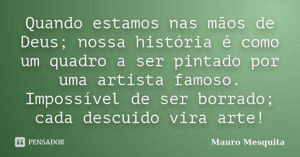 Quando estamos nas mãos de Deus; nossa história é como um quadro a ser pintado por uma artista famoso. Impossível de ser borrado; cada descuido vira arte!... Frase de Mauro Mesquita.