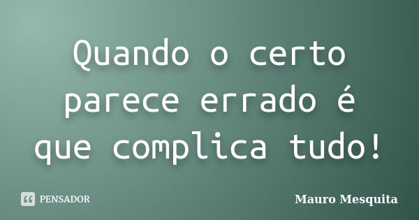 Quando o certo parece errado é que complica tudo!... Frase de Mauro Mesquita.