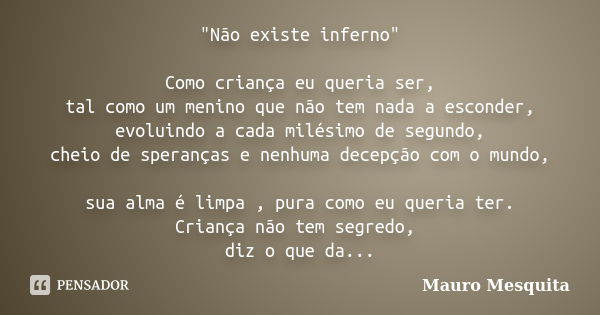 "Não existe inferno" Como criança eu queria ser, tal como um menino que não tem nada a esconder, evoluindo a cada milésimo de segundo, cheio de speran... Frase de Mauro Mesquita.