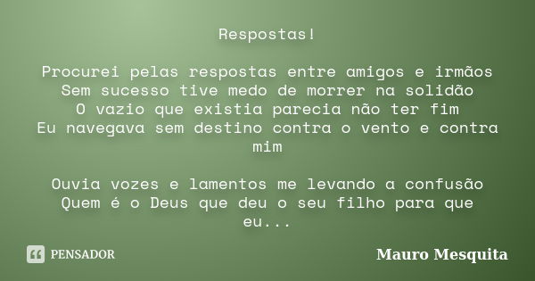 Respostas! Procurei pelas respostas entre amigos e irmãos Sem sucesso tive medo de morrer na solidão O vazio que existia parecia não ter fim Eu navegava sem des... Frase de Mauro Mesquita.