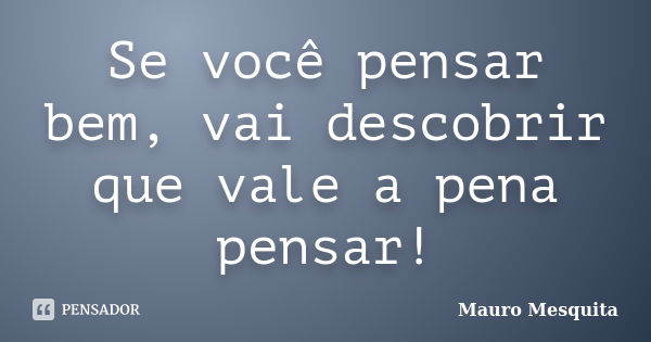 Se você pensar bem, vai descobrir que vale a pena pensar!... Frase de Mauro Mesquita.