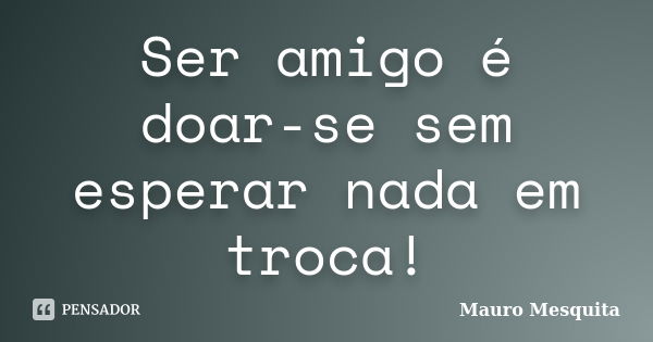 Ser amigo é doar-se sem esperar nada em troca!... Frase de Mauro Mesquita.