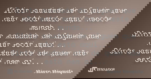 Sinto saudade de alguém que não está mais aqui neste mundo... Sinto saudade de alguém que não está aqui... Sinto saudade até de quem não está nem aí...... Frase de Mauro Mesquita.