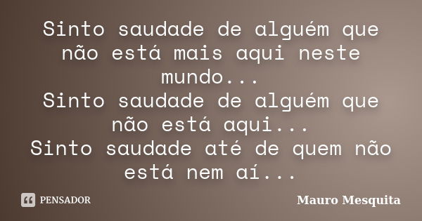 Sinto saudade de alguém que não está mais aqui neste mundo... Sinto saudade de alguém que não está aqui... Sinto saudade até de quem não está nem aí...... Frase de Mauro Mesquita.