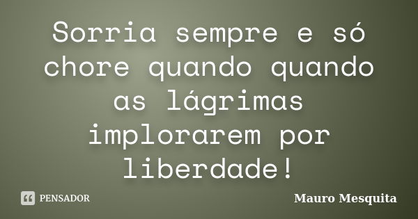 Sorria sempre e só chore quando quando as lágrimas implorarem por liberdade!... Frase de Mauro Mesquita.