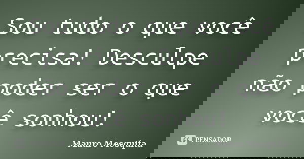Sou tudo o que você precisa! Desculpe não poder ser o que você sonhou!... Frase de Mauro Mesquita.