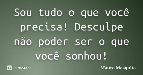 Sou tudo o que você precisa! Desculpe não poder ser o que você sonhou!... Frase de Mauro Mesquita.