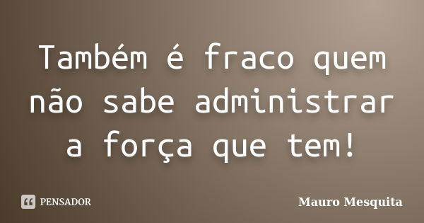 Também é fraco quem não sabe administrar a força que tem!... Frase de Mauro Mesquita.