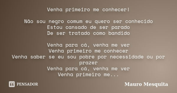 Venha primeiro me conhecer! Não sou negro comum eu quero ser conhecido Estou cansado de ser parado De ser tratado como bandido Venha para cá, venha me ver Venha... Frase de Mauro Mesquita.