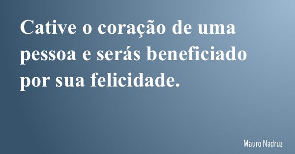 Cative o coração de uma pessoa e serás beneficiado por sua felicidade.... Frase de Mauro Nadruz.