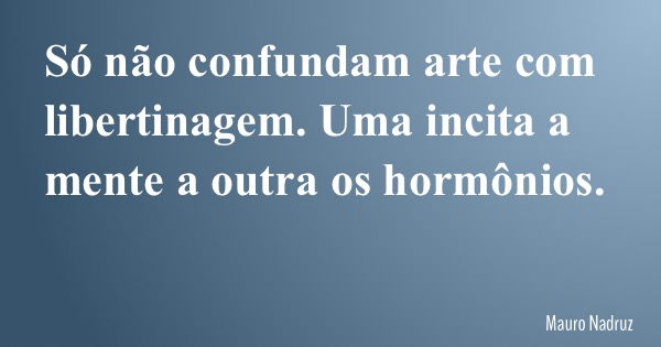 Só não confundam arte com libertinagem. Uma incita a mente a outra os hormônios.... Frase de Mauro Nadruz.